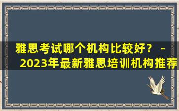 雅思考试哪个机构比较好？ - 2023年最新雅思培训机构推荐